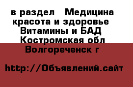  в раздел : Медицина, красота и здоровье » Витамины и БАД . Костромская обл.,Волгореченск г.